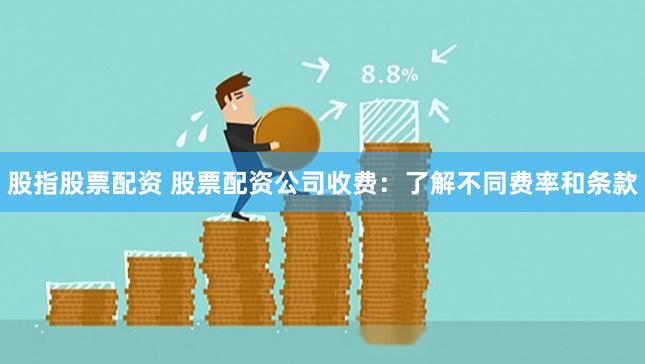 股指股票配资 股票配资公司收费：了解不同费率和条款