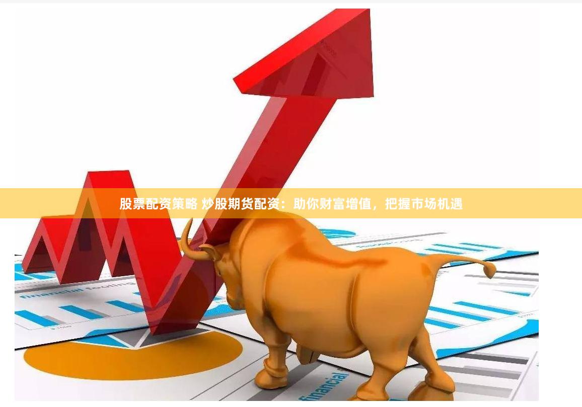 股票配资策略 炒股期货配资：助你财富增值，把握市场机遇
