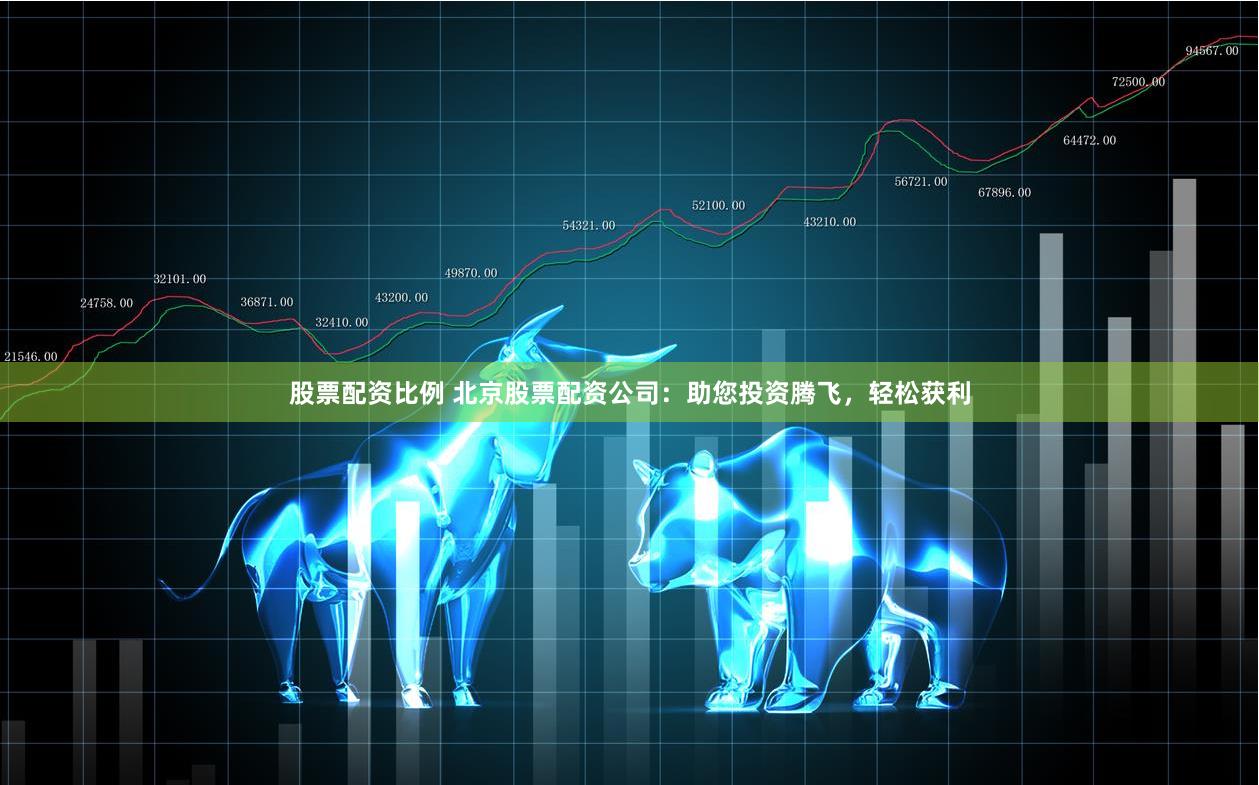 股票配资比例 北京股票配资公司：助您投资腾飞，轻松获利