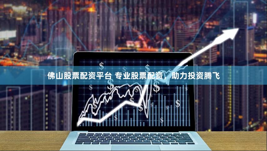 佛山股票配资平台 专业股票配资，助力投资腾飞