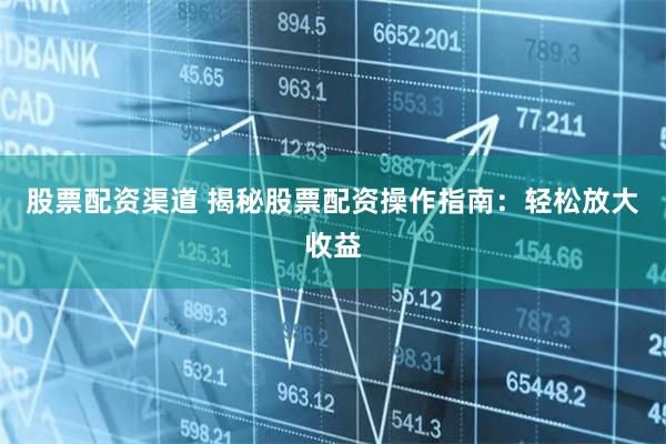 股票配资渠道 揭秘股票配资操作指南：轻松放大收益