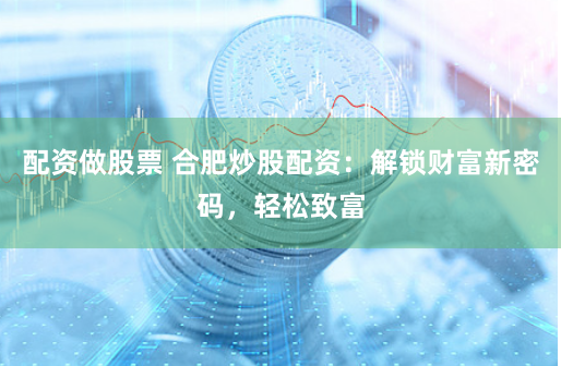 配资做股票 合肥炒股配资：解锁财富新密码，轻松致富