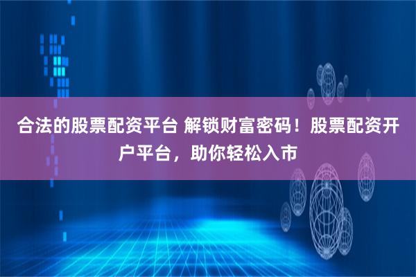 合法的股票配资平台 解锁财富密码！股票配资开户平台，助你轻松入市