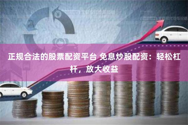 正规合法的股票配资平台 免息炒股配资：轻松杠杆，放大收益
