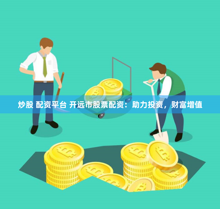 炒股 配资平台 开远市股票配资：助力投资，财富增值