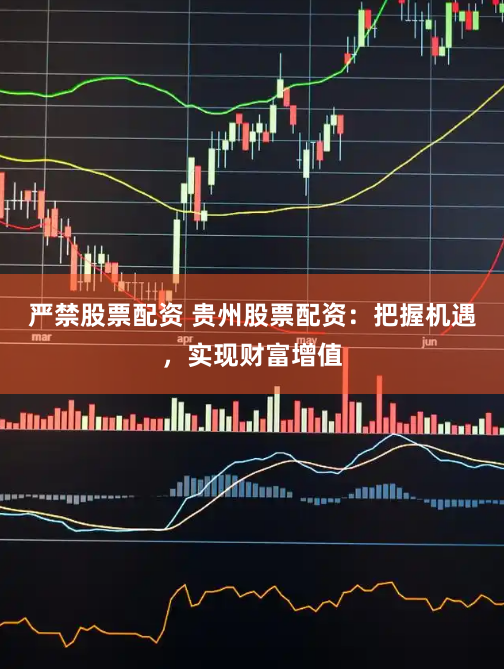 严禁股票配资 贵州股票配资：把握机遇，实现财富增值