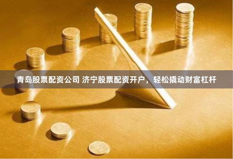 青岛股票配资公司 济宁股票配资开户，轻松撬动财富杠杆