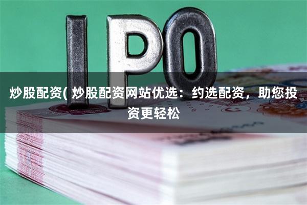 炒股配资( 炒股配资网站优选:约选配资,助您投资更轻松