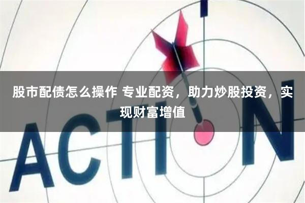 股市配债怎么操作 专业配资，助力炒股投资，实现财富增值
