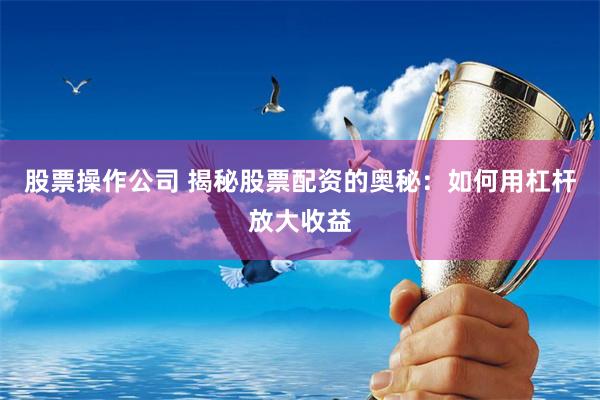 股票操作公司 揭秘股票配资的奥秘：如何用杠杆放大收益