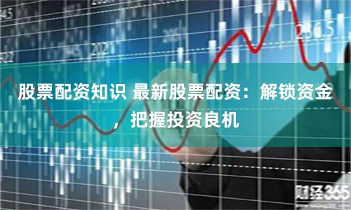 股票配资知识 最新股票配资：解锁资金，把握投资良机