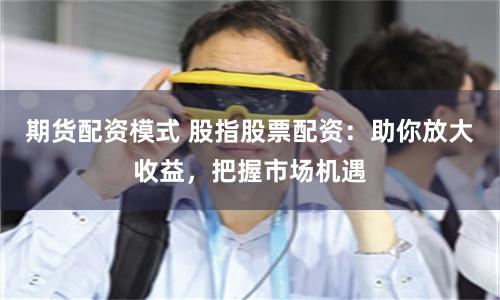 期货配资模式 股指股票配资：助你放大收益，把握市场机遇