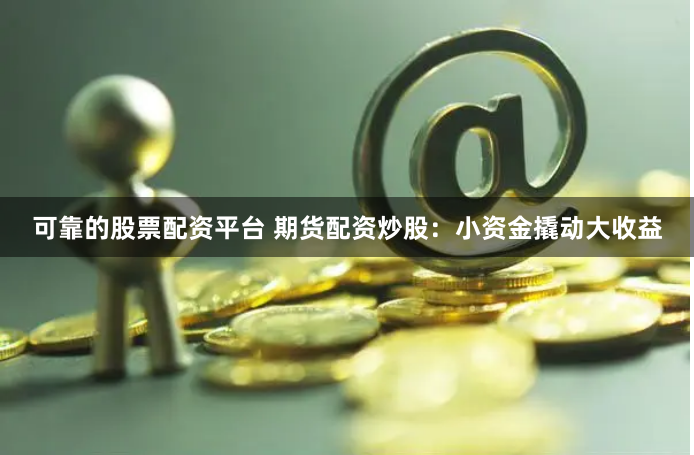 可靠的股票配资平台 期货配资炒股：小资金撬动大收益