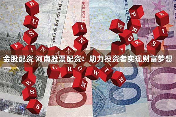 金股配资 河南股票配资：助力投资者实现财富梦想