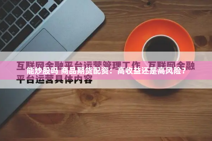 能炒股吗 商品期货配资：高收益还是高风险？