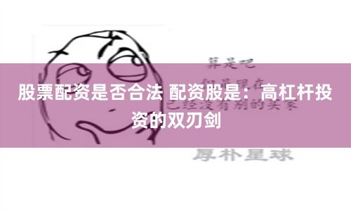 股票配资是否合法 配资股是：高杠杆投资的双刃剑
