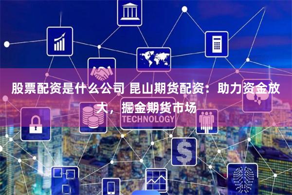 股票配资是什么公司 昆山期货配资：助力资金放大，掘金期货市场