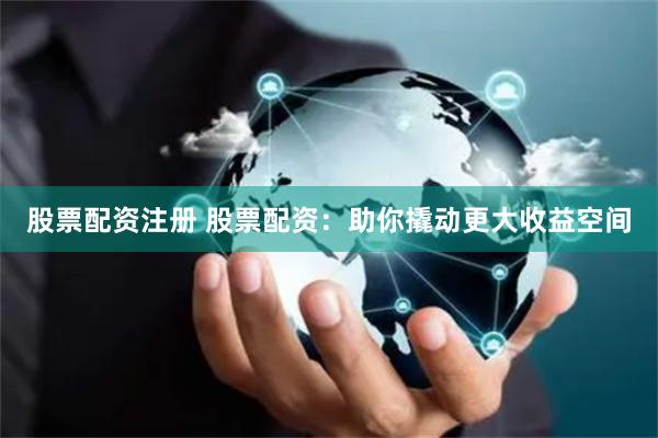 股票配资注册 股票配资：助你撬动更大收益空间