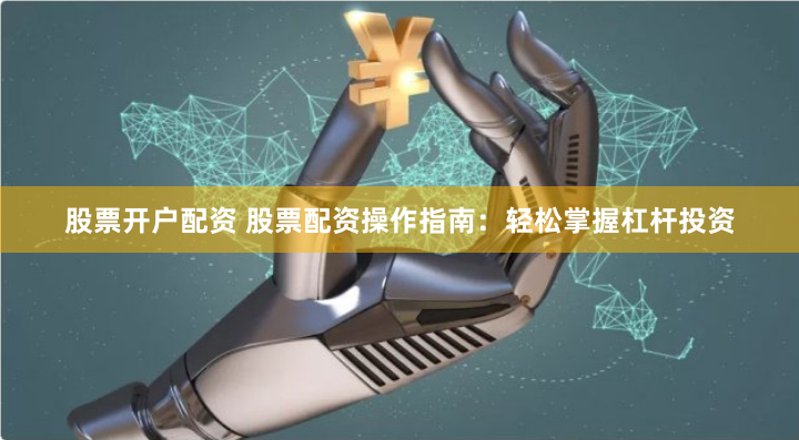 股票开户配资 股票配资操作指南：轻松掌握杠杆投资