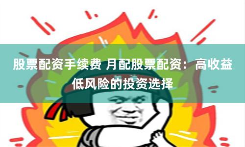 股票配资手续费 月配股票配资：高收益低风险的投资选择