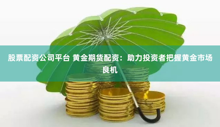 股票配资公司平台 黄金期货配资：助力投资者把握黄金市场良机