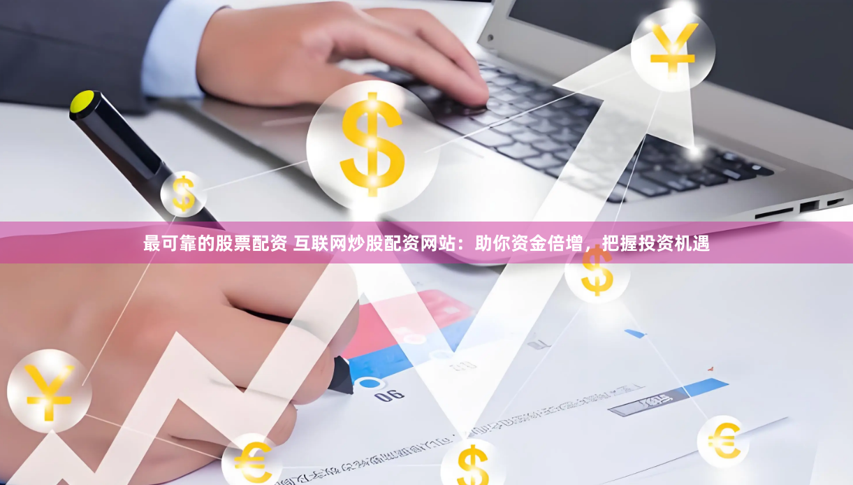 最可靠的股票配资 互联网炒股配资网站：助你资金倍增，把握投资机遇