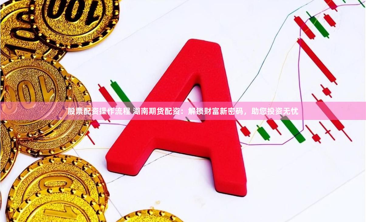 股票配资操作流程 湖南期货配资：解锁财富新密码，助您投资无忧