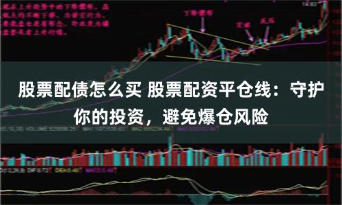 股票配债怎么买 股票配资平仓线：守护你的投资，避免爆仓风险