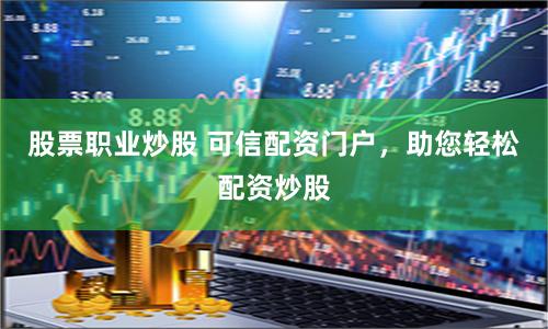 股票职业炒股 可信配资门户,助您轻松配资炒股
