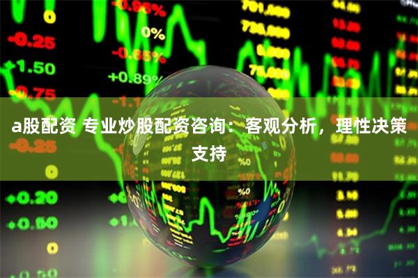 a股配资 专业炒股配资咨询:客观分析,理性决策支持