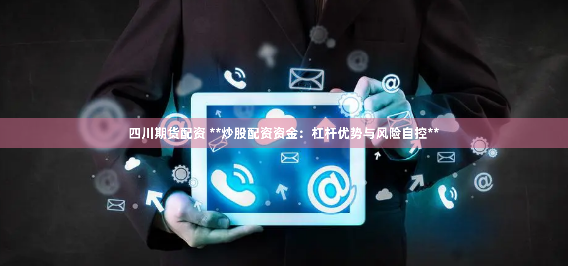 四川期货配资 **炒股配资资金:杠杆优势与风险自控**