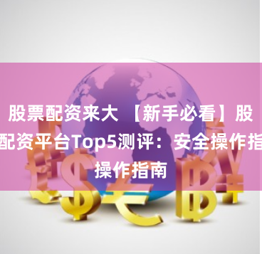 股票配资来大 【新手必看】股票配资平台Top5测评：安全操作指南