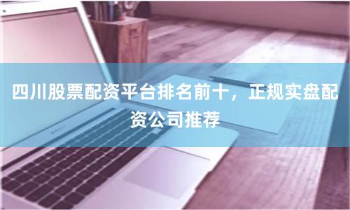 四川股票配资平台排名前十，正规实盘配资公司推荐