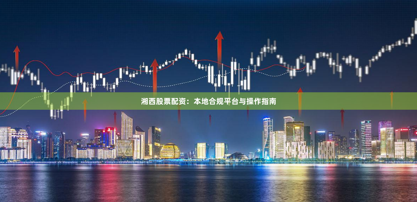 湘西股票配资：本地合规平台与操作指南