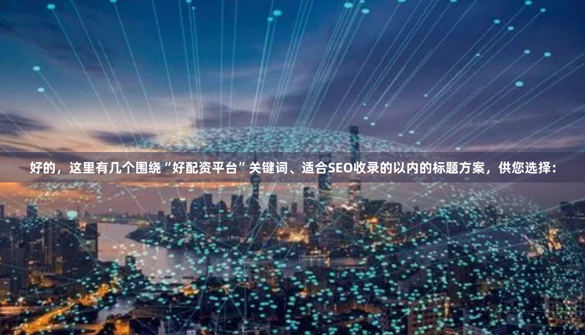 好的，这里有几个围绕“好配资平台”关键词、适合SEO收录的以内的标题方案，供您选择：