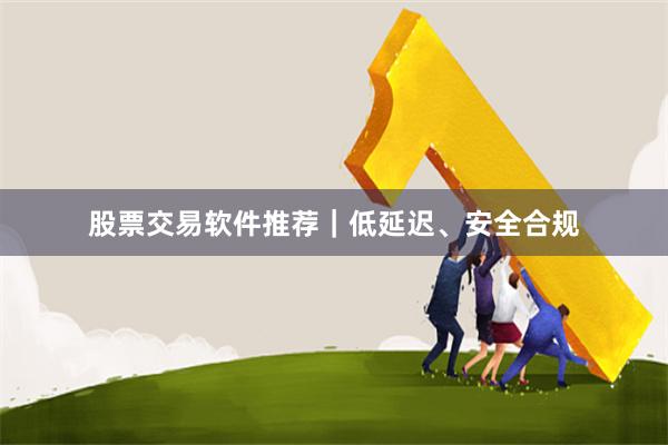 股票交易软件推荐｜低延迟、安全合规