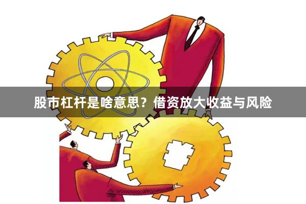 股市杠杆是啥意思？借资放大收益与风险
