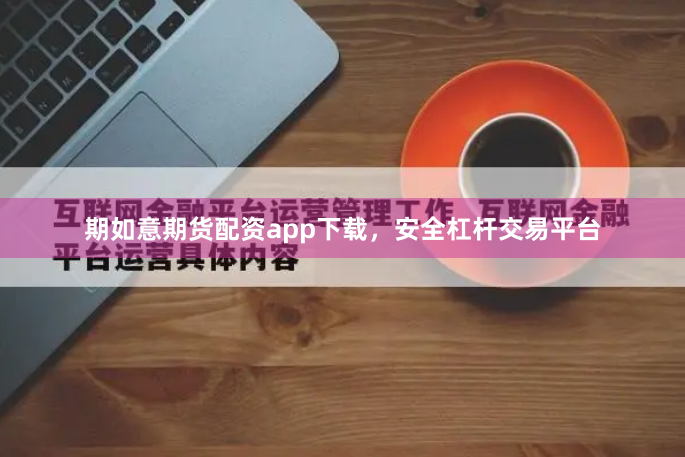 期如意期货配资app下载，安全杠杆交易平台