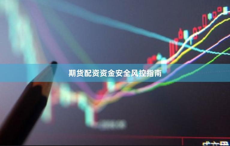 期货配资资金安全风控指南