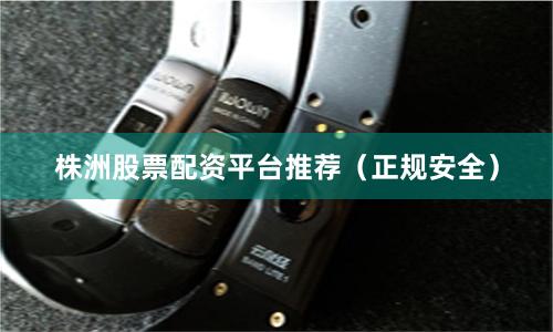 株洲股票配资平台推荐(正规安全)