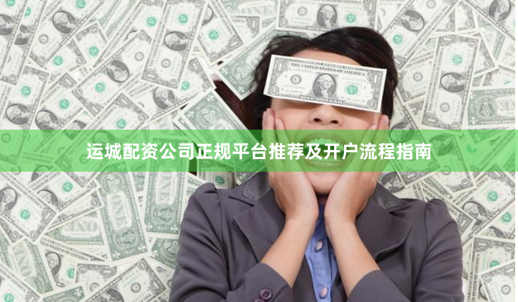 运城配资公司正规平台推荐及开户流程指南