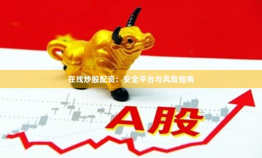 在线炒股配资:安全平台与风险指南