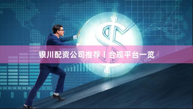 银川配资公司推荐丨合规平台一览