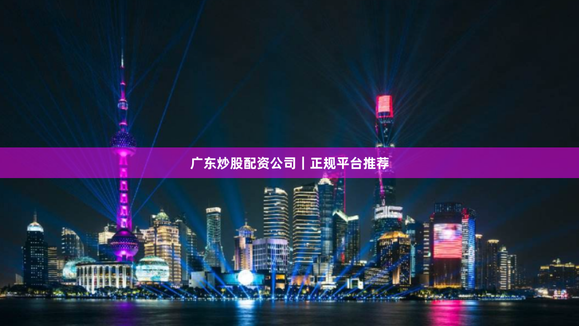 广东炒股配资公司｜正规平台推荐