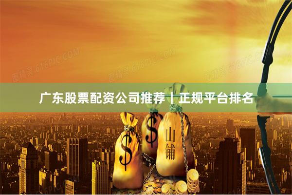 广东股票配资公司推荐｜正规平台排名