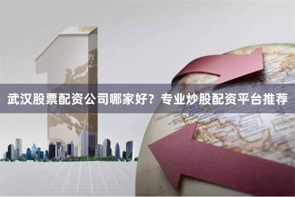 武汉股票配资公司哪家好?专业炒股配资平台推荐
