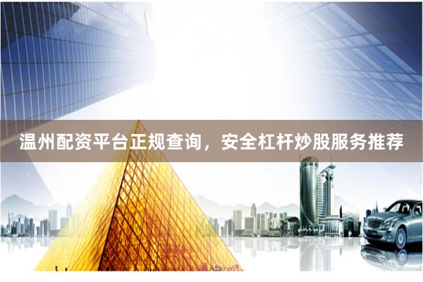 温州配资平台正规查询，安全杠杆炒股服务推荐