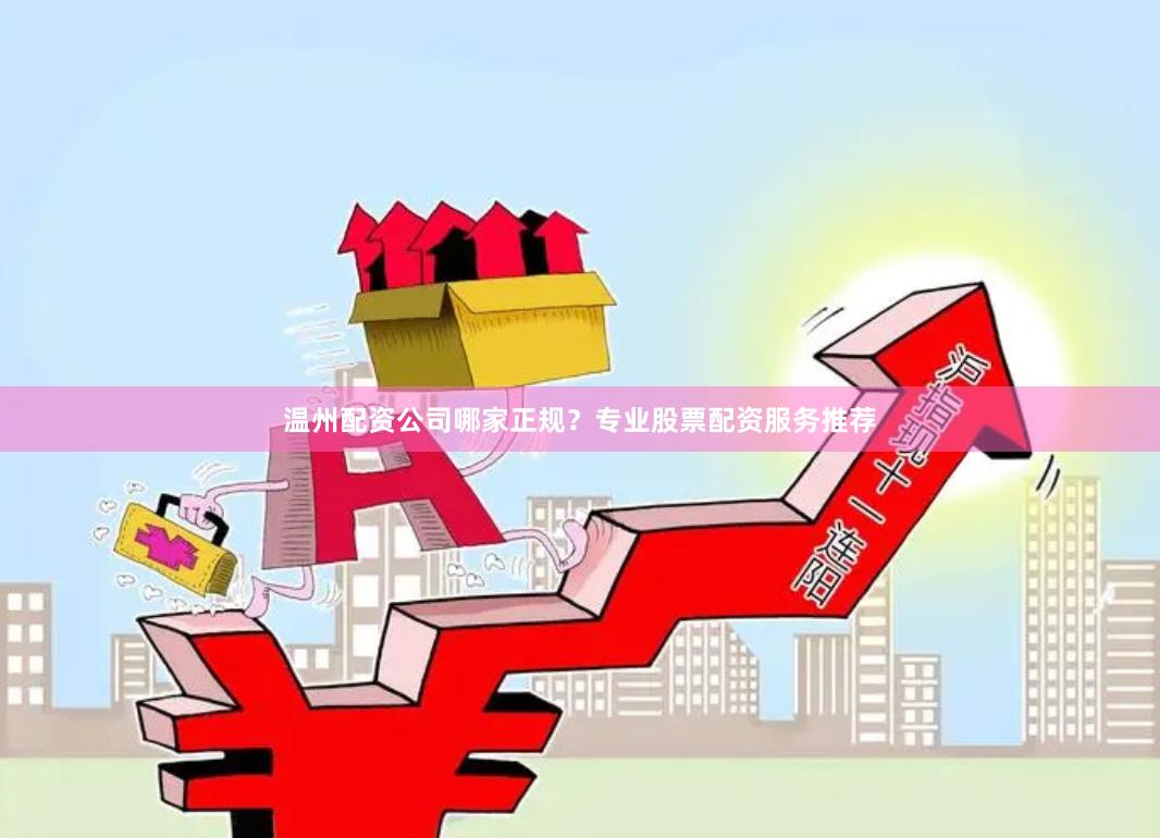温州配资公司哪家正规？专业股票配资服务推荐