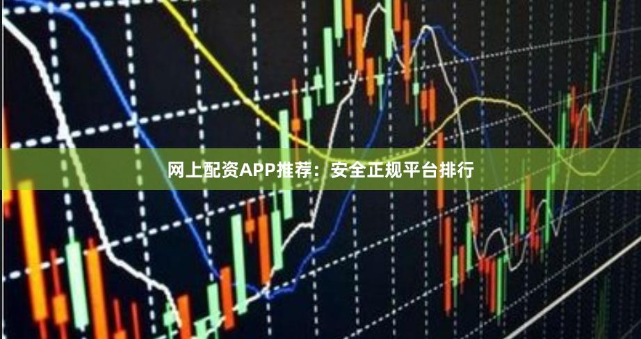 网上配资APP推荐：安全正规平台排行