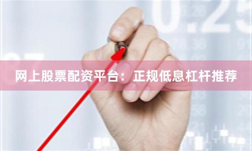 网上股票配资平台：正规低息杠杆推荐